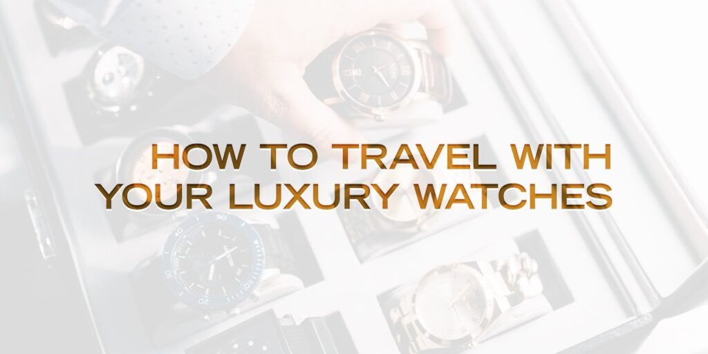How To Travel With Your Luxury Watches
