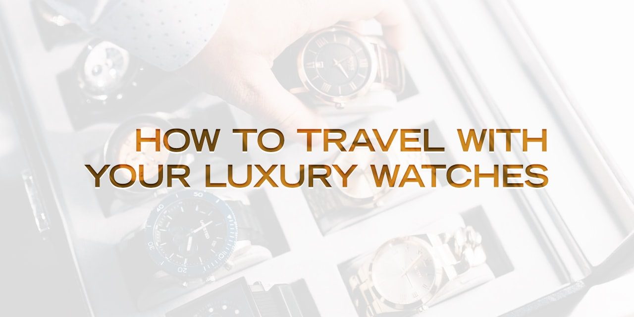 Post image for How To Travel With Your Luxury Watches