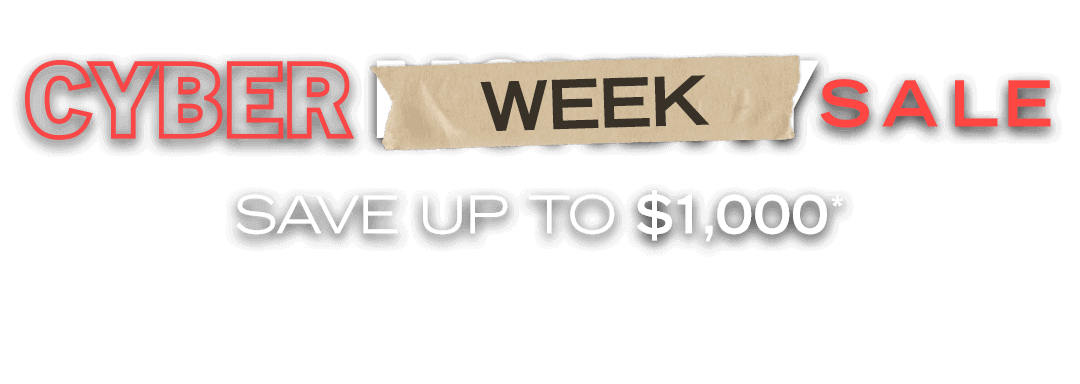 Cyber Week Sale, Save up to $1,000!
