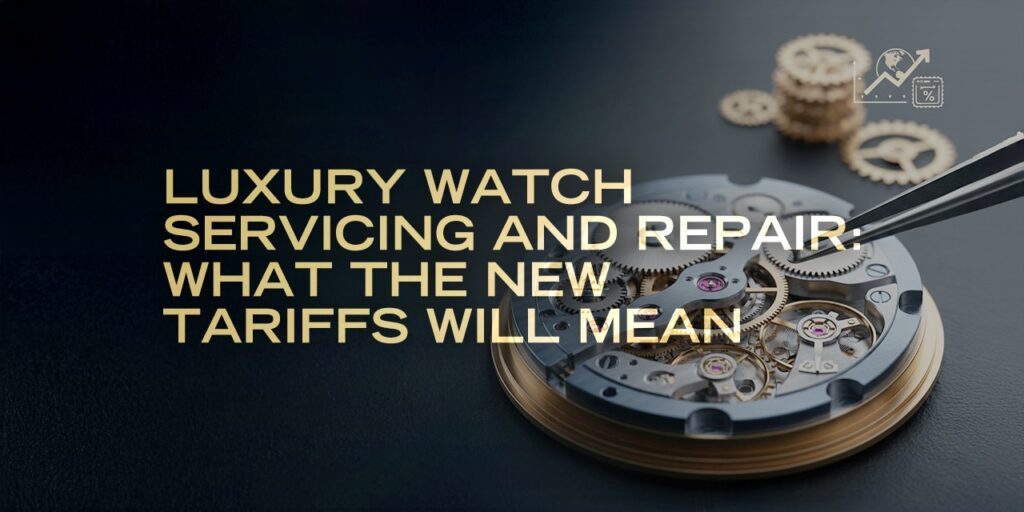 Luxury Watch Servicing and Repair: What the New Tariffs Will Mean