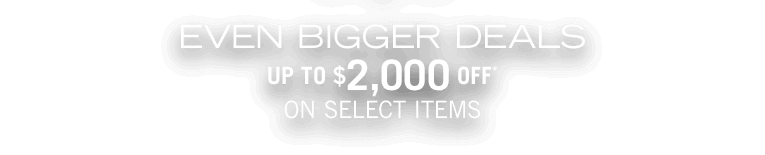 Even Bigger Deals, Up to $2,000 OFF on select items